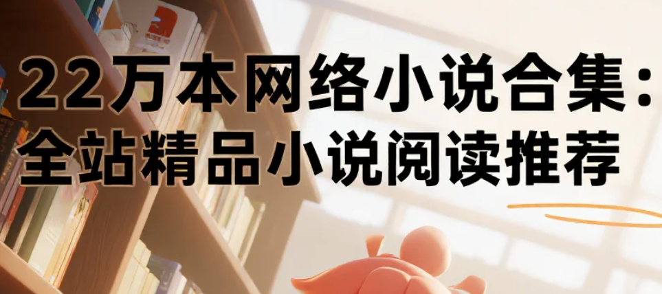 22万本网络小说合集：全站精品小说阅读推荐 txt [234.1G]